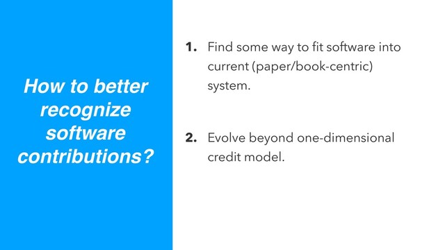 1. Find some way to ﬁt software into
current (paper/book-centric)
system.
2. Evolve beyond one-dimensional
credit model.
How to better
recognize
software
contributions?
