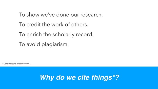 To show we’ve done our research.
To credit the work of others.
To enrich the scholarly record.
To avoid plagiarism.
* Other reasons exist of course…
Why do we cite things*?

