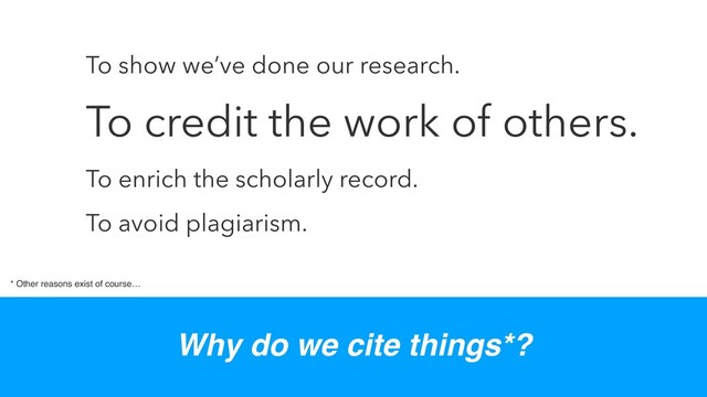 To show we’ve done our research.
To credit the work of others.
To enrich the scholarly record.
To avoid plagiarism.
* Other reasons exist of course…
Why do we cite things*?
