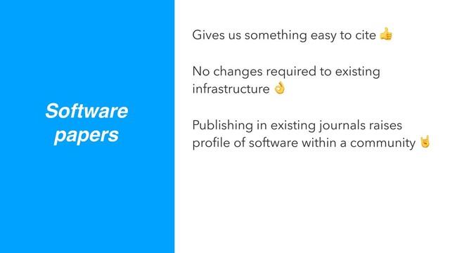 Software
papers
Gives us something easy to cite 
No changes required to existing
infrastructure 
Publishing in existing journals raises
proﬁle of software within a community 
