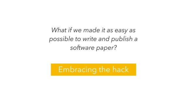 What if we made it as easy as
possible to write and publish a
software paper?
Embracing the hack
