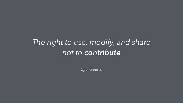 The right to use, modify, and share
not to contribute
Open Source
