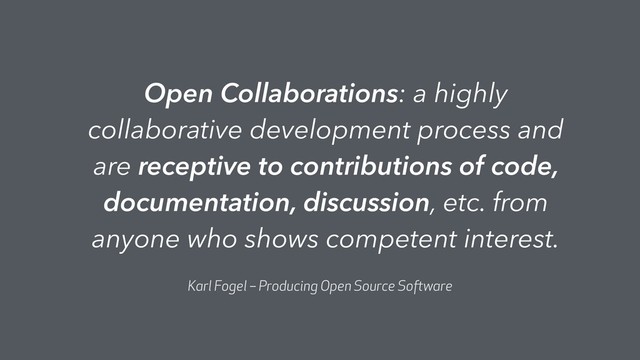 Open Collaborations: a highly
collaborative development process and
are receptive to contributions of code,
documentation, discussion, etc. from
anyone who shows competent interest.
Karl Fogel – Producing Open Source Software

