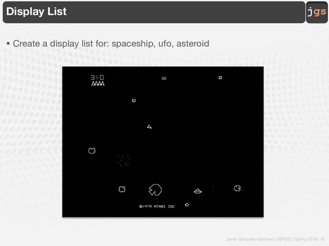 Javier Gonzalez-Sanchez | SER332 | Spring 2018 | 15
jgs
Display List
§ Create a display list for: spaceship, ufo, asteroid
