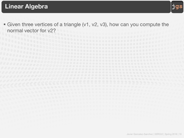 Javier Gonzalez-Sanchez | SER332 | Spring 2018 | 19
jgs
Linear Algebra
§ Given three vertices of a triangle (v1, v2, v3), how can you compute the
normal vector for v2?

