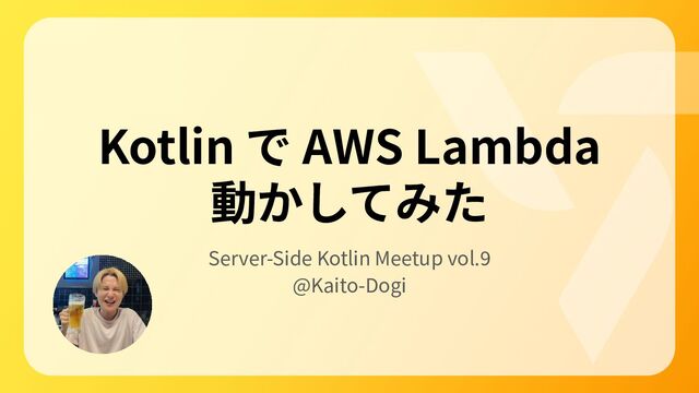 Kotlin で AWS Lambda
動かしてみた
Server-Side Kotlin Meetup vol.9
@Kaito-Dogi

