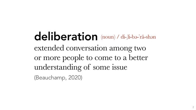 deliberation
extended conversation among two
or more people to come to a better
understanding of some issue
(Beauchamp, 2020)
2
(noun) / di-ˌli-bə-ˈrā-shən
