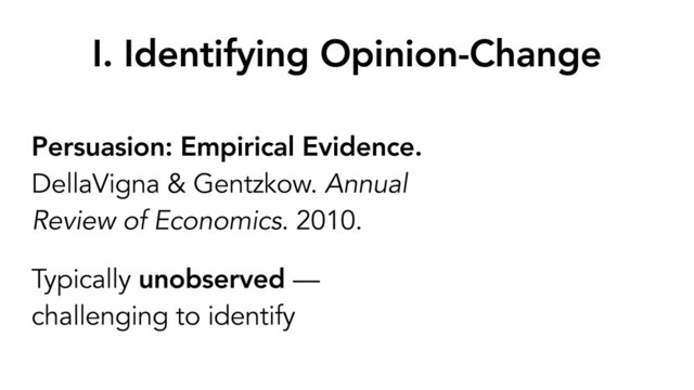 I. Identifying Opinion-Change
Persuasion: Empirical Evidence.
DellaVigna & Gentzkow. Annual
Review of Economics. 2010.
Typically unobserved —
challenging to identify
