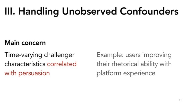 III. Handling Unobserved Confounders
21
Main concern
Time-varying challenger
characteristics correlated
with persuasion
Example: users improving
their rhetorical ability with
platform experience
