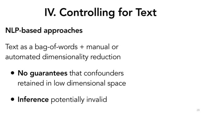 IV. Controlling for Text
28
NLP-based approaches
Text as a bag-of-words + manual or
automated dimensionality reduction
• No guarantees that confounders
retained in low dimensional space
• Inference potentially invalid
