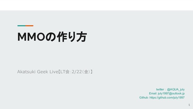 MMOの作り方
Akatsuki Geek Live【LT会：2/22（金）】
1
twitter ： @AQUA_july
Email：july1997@outlook.jp
Github：https://github.com/july1997

