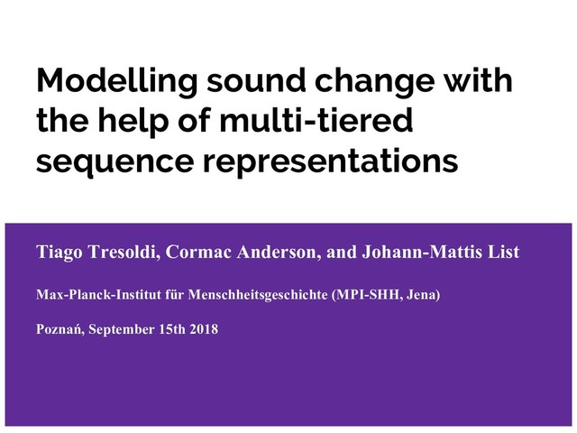 Modelling sound change with
the help of multi-tiered
sequence representations
Tiago Tresoldi, Cormac Anderson, and Johann-Mattis List
Max-Planck-Institut für Menschheitsgeschichte (MPI-SHH, Jena)
Poznań, September 15th 2018
