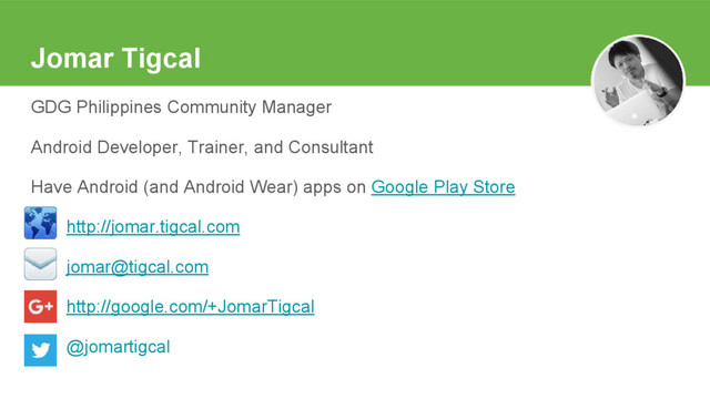 Jomar Tigcal
GDG Philippines Community Manager
Android Developer, Trainer, and Consultant
Have Android (and Android Wear) apps on Google Play Store
http://jomar.tigcal.com
jomar@tigcal.com
http://google.com/+JomarTigcal
@jomartigcal

