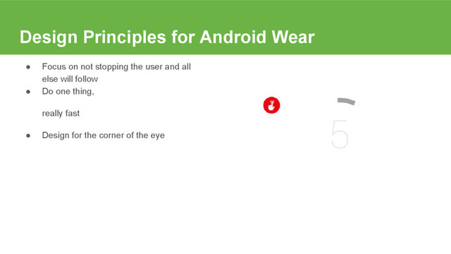 Design Principles for Android Wear
● Focus on not stopping the user and all
else will follow
● Do one thing,
really fast
● Design for the corner of the eye
