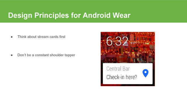 Design Principles for Android Wear
● Think about stream cards first
● Don’t be a constant shoulder tapper
