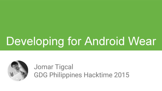 Jomar Tigcal
GDG Philippines Hacktime 2015
Developing for Android Wear
