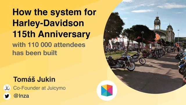 How the system for  
Harley-Davidson  
115th Anniversary
with 110 000 attendees
has been built
Tomáš Jukin
Co-Founder at Juicymo
@Inza
