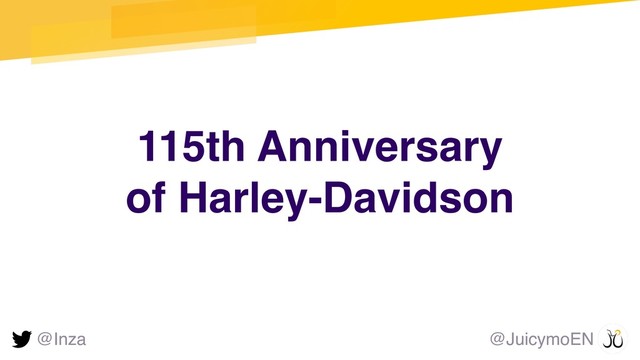 115th Anniversary  
of Harley-Davidson
@Inza @JuicymoEN
