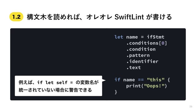 let name = ifStmt
.conditions[0]
.condition
.pattern 
.identifier
.text
if name == "this" {
print("Oops!")
}
ྫ͑͹ɺif let self = ͷม਺໊͕ 
౷Ұ͞Ε͍ͯͳ͍৔߹ʹܯࠂͰ͖Δ
ߏจ໦ΛಡΊΕ͹ɺΦϨΦϨ4XJGU-JOU͕ॻ͚Δ

26
