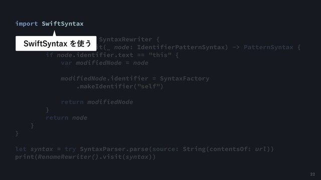 import SwiftSyntax
class RenameRewriter: SyntaxRewriter {
override func visit(_ node: IdentifierPatternSyntax) -> PatternSyntax {
if node.identifier.text == "this" {
var modifiedNode = node
modifiedNode.identifier = SyntaxFactory
.makeIdentifier("self")
return modifiedNode
}
return node
}
}
let syntax = try SyntaxParser.parse(source: String(contentsOf: url))
print(RenameRewriter().visit(syntax))
4XJGU4ZOUBYΛ࢖͏
32
