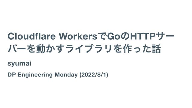Cloudflare Workers
でGo
のHTTP
サー
バーを動かすライブラリを作った話
syumai
DP Engineering Monday (2022/8/1)
