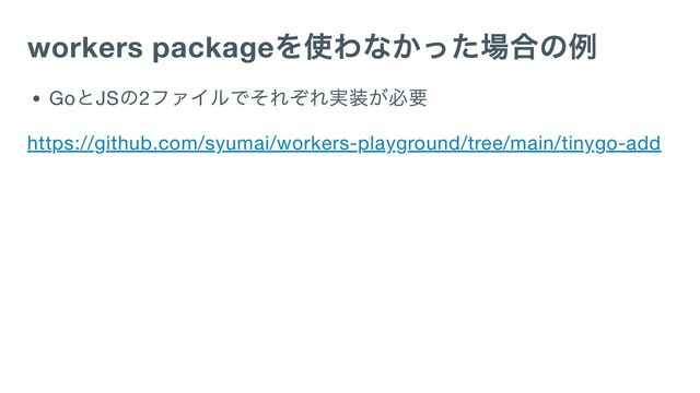 workers package
を使わなかった場合の例
Go
とJS
の2
ファイルでそれぞれ実装が必要
https://github.com/syumai/workers-playground/tree/main/tinygo-add
