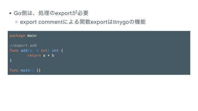 Go
側は、処理のexport
が必要
export comment
による関数export
はtinygo
の機能
package main
//export add
func add(a, b int) int {
return a + b
}
func main() {}
