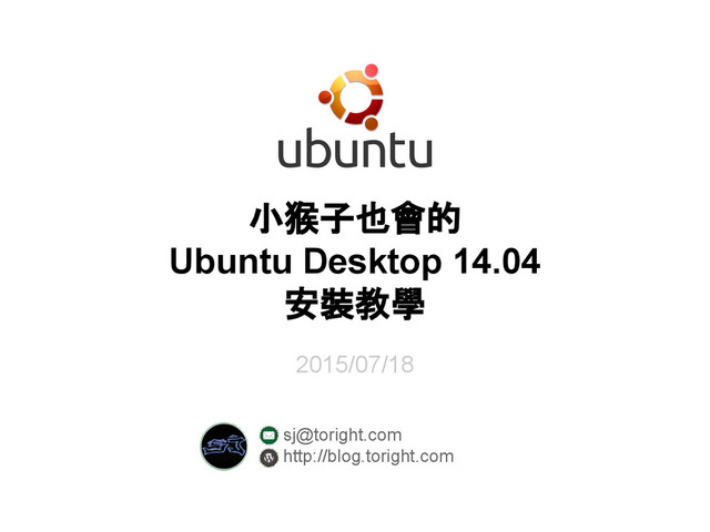 小猴子也會的
Ubuntu Desktop 14.04
安裝教學
2015/07/18
sj@toright.com
http://blog.toright.com
