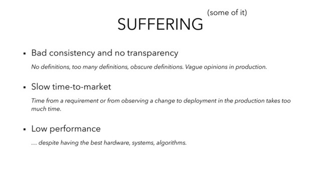 SUFFERING
▪︎ Bad consistency and no transparency
No deﬁnitions, too many deﬁnitions, obscure deﬁnitions. Vague opinions in production.
▪︎ Slow time-to-market
Time from a requirement or from observing a change to deployment in the production takes too
much time.
▪︎ Low performance
… despite having the best hardware, systems, algorithms.
(some of it)
