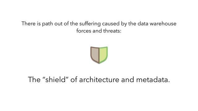 There is path out of the suffering caused by the data warehouse
forces and threats:
The “shield” of architecture and metadata.
