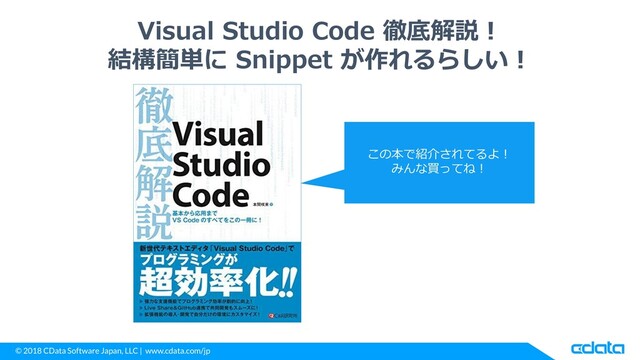 © 2018 CData Software Japan, LLC | www.cdata.com/jp
Visual Studio Code 徹底解説！
結構簡単に Snippet が作れるらしい！
この本で紹介されてるよ！
みんな買ってね！
