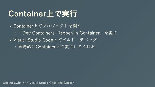 Container上で実行
Container上でプロジェクトを開く
「Dev Containers: Reopen in Container」を実行
Visual Studio Code上でビルド・デバッグ
自動的にContainer上で実行してくれる
Coding Swift with Visual Studio Code and Docker
