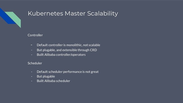 Kubernetes Master Scalability
Controller
- Default controller is monolithic, not scalable
- But plugable, and extensible through CRD
- Built Alibaba controller/operators
Scheduler
- Default scheduler performance is not great
- But plugable
- Built Alibaba scheduler
