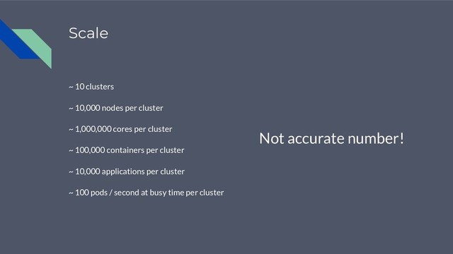 Scale
~ 10 clusters
~ 10,000 nodes per cluster
~ 1,000,000 cores per cluster
~ 100,000 containers per cluster
~ 10,000 applications per cluster
~ 100 pods / second at busy time per cluster
Not accurate number!

