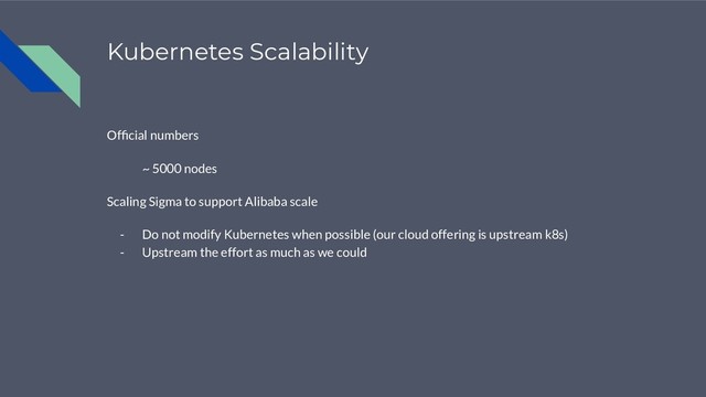 Kubernetes Scalability
Ofﬁcial numbers
~ 5000 nodes
Scaling Sigma to support Alibaba scale
- Do not modify Kubernetes when possible (our cloud offering is upstream k8s)
- Upstream the effort as much as we could
