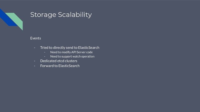 Storage Scalability
Events
- Tried to directly send to ElasticSearch
- Need to modify API Server code
- Need to support watch operation
- Dedicated etcd clusters
- Forward to ElasticSearch
