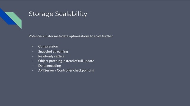 Storage Scalability
Potential cluster metadata optimizations to scale further
- Compression
- Snapshot streaming
- Read-only replica
- Object patching instead of full update
- Delta encoding
- API Server / Controller checkpointing
