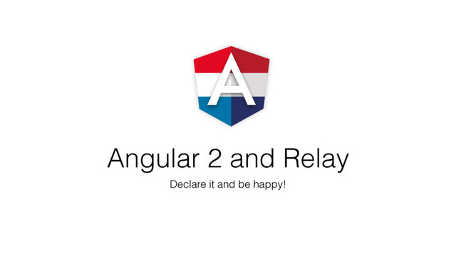 Angular 2 and Relay
Declare it and be happy!

