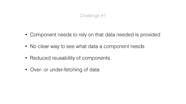 • Component needs to rely on that data needed is provided
• No clear way to see what data a component needs
• Reduced reusability of components
• Over- or under-fetching of data
Challenge #1
