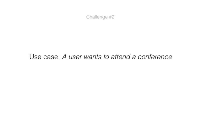 Use case: A user wants to attend a conference
Challenge #2
