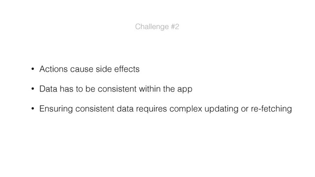 • Actions cause side effects
• Data has to be consistent within the app
• Ensuring consistent data requires complex updating or re-fetching
Challenge #2
