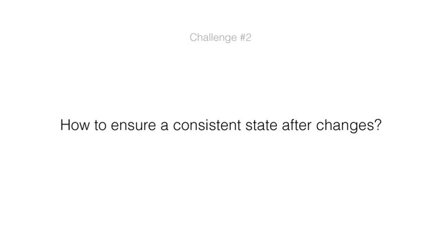 How to ensure a consistent state after changes?
Challenge #2

