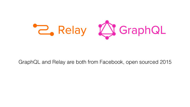 GraphQL and Relay are both from Facebook, open sourced 2015
