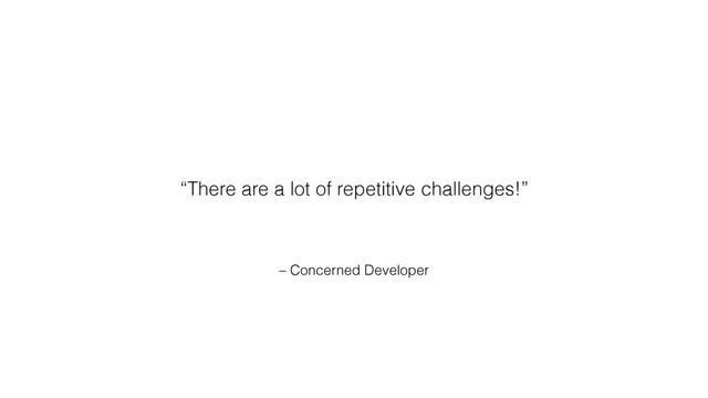 – Concerned Developer
“There are a lot of repetitive challenges!”
