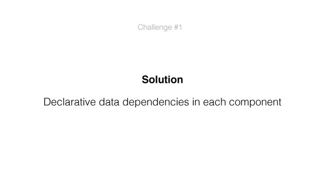 Challenge #1
Solution
Declarative data dependencies in each component
