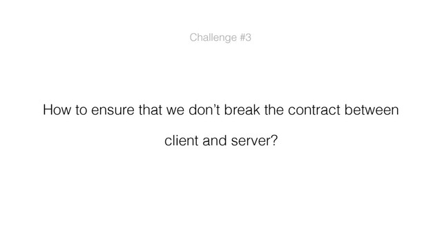 Challenge #3
How to ensure that we don’t break the contract between
client and server?
