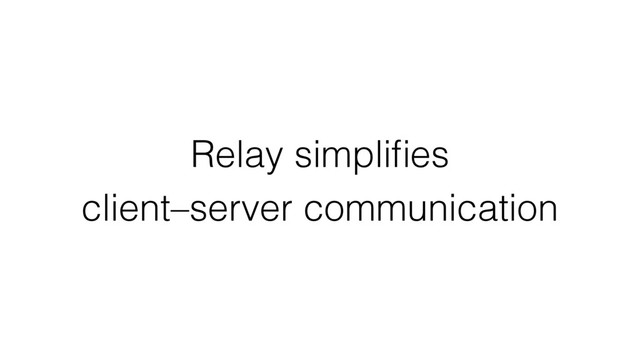 Relay simpliﬁes
client–server communication
