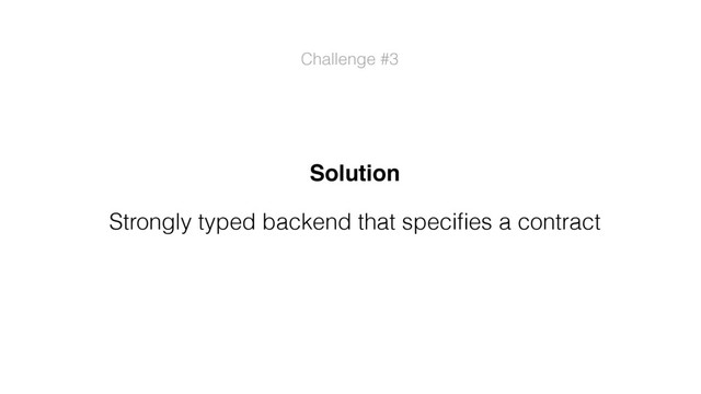 Solution
Strongly typed backend that speciﬁes a contract
Challenge #3

