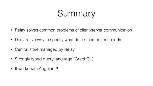 Summary
• Relay solves common problems of client-server communication
• Declarative way to specify what data a component needs
• Central store managed by Relay
• Strongly typed query language (GraphQL)
• It works with Angular 2!
