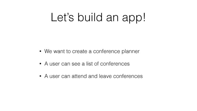 Let’s build an app!
• We want to create a conference planner
• A user can see a list of conferences
• A user can attend and leave conferences
